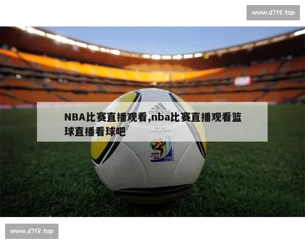 NBA直播观看渠道大全如何轻松追踪每场精彩赛事